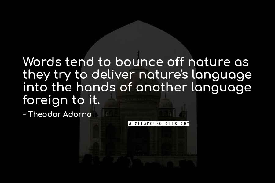 Theodor Adorno Quotes: Words tend to bounce off nature as they try to deliver nature's language into the hands of another language foreign to it.