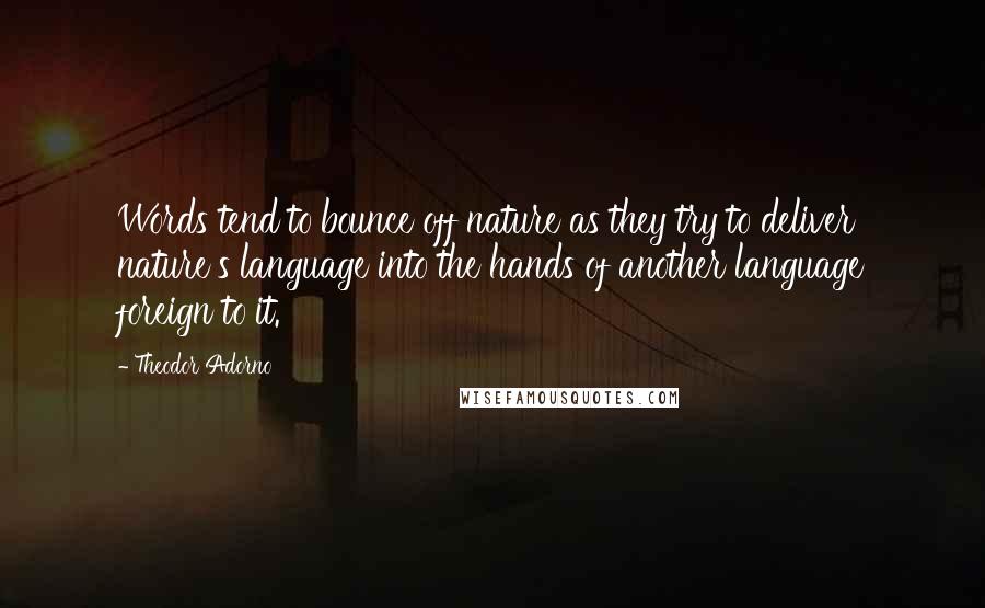 Theodor Adorno Quotes: Words tend to bounce off nature as they try to deliver nature's language into the hands of another language foreign to it.