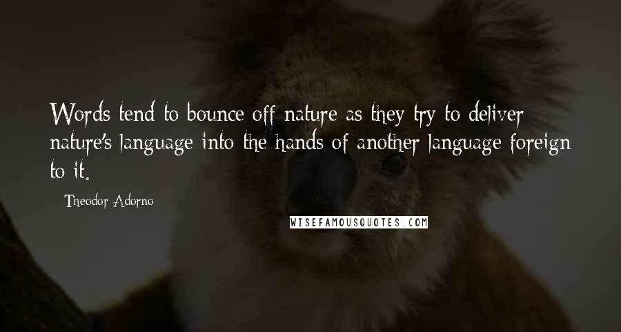 Theodor Adorno Quotes: Words tend to bounce off nature as they try to deliver nature's language into the hands of another language foreign to it.