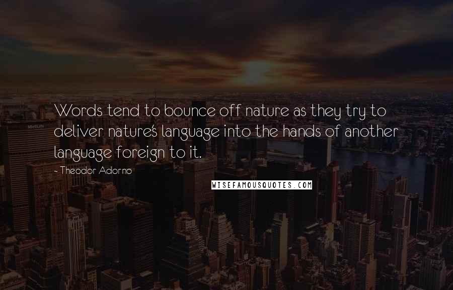 Theodor Adorno Quotes: Words tend to bounce off nature as they try to deliver nature's language into the hands of another language foreign to it.