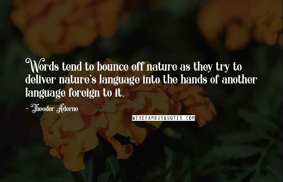 Theodor Adorno Quotes: Words tend to bounce off nature as they try to deliver nature's language into the hands of another language foreign to it.