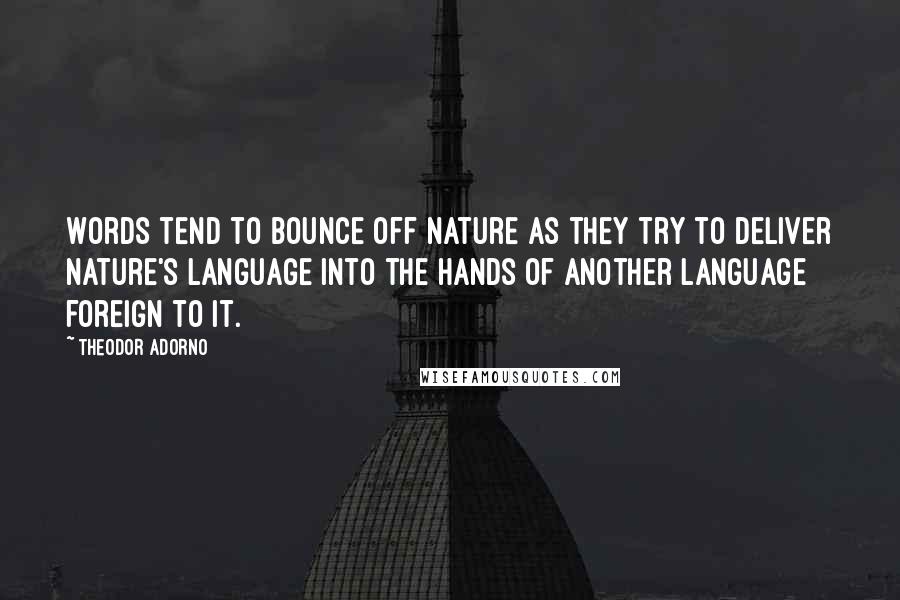 Theodor Adorno Quotes: Words tend to bounce off nature as they try to deliver nature's language into the hands of another language foreign to it.