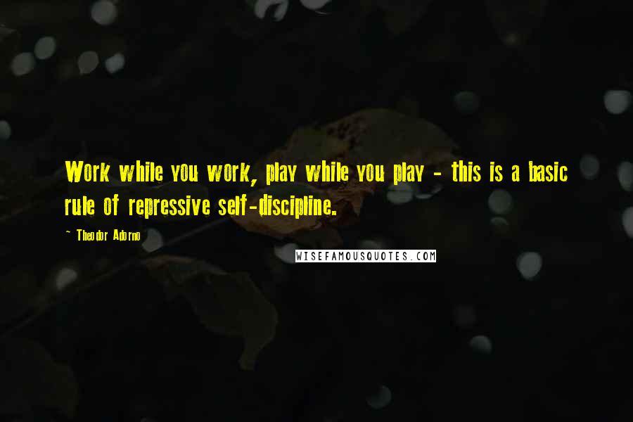 Theodor Adorno Quotes: Work while you work, play while you play - this is a basic rule of repressive self-discipline.