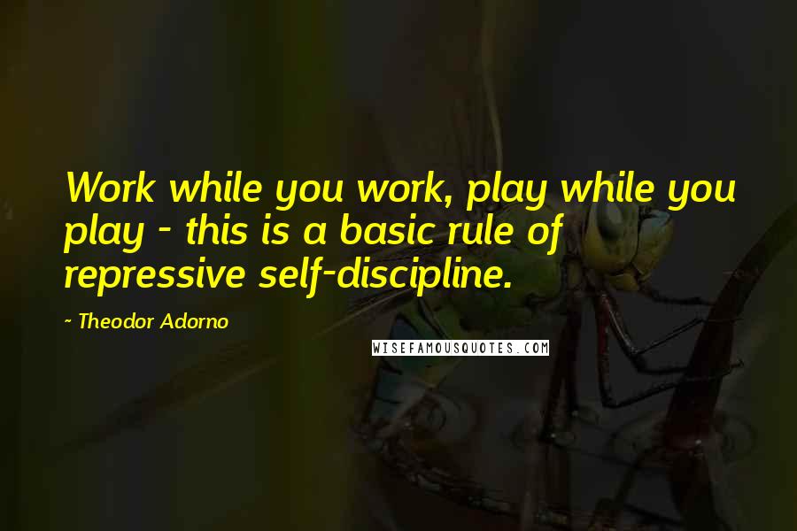 Theodor Adorno Quotes: Work while you work, play while you play - this is a basic rule of repressive self-discipline.