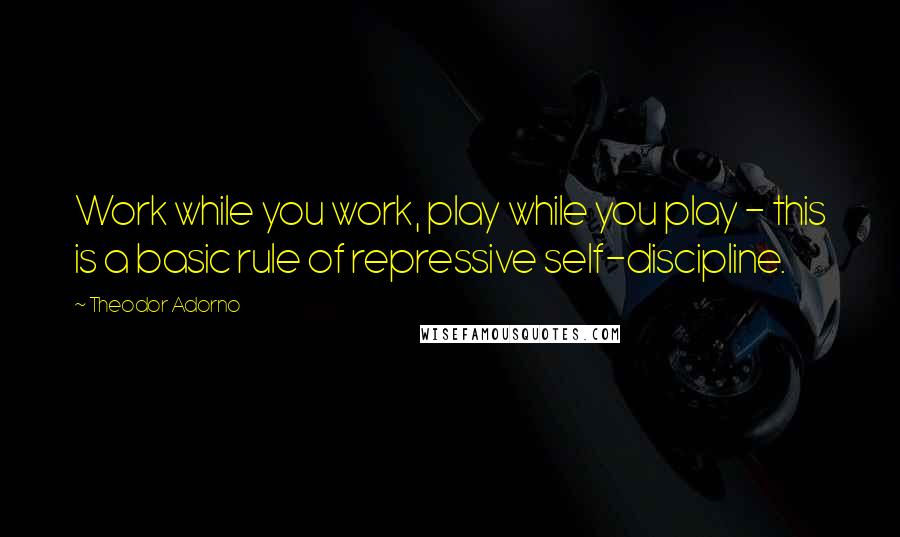 Theodor Adorno Quotes: Work while you work, play while you play - this is a basic rule of repressive self-discipline.