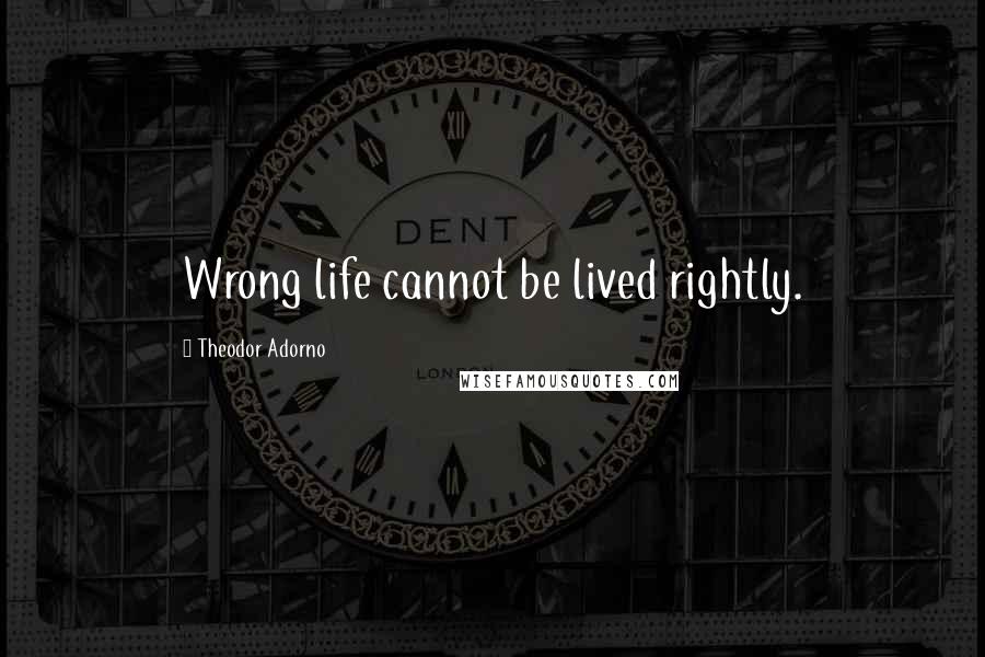Theodor Adorno Quotes: Wrong life cannot be lived rightly.