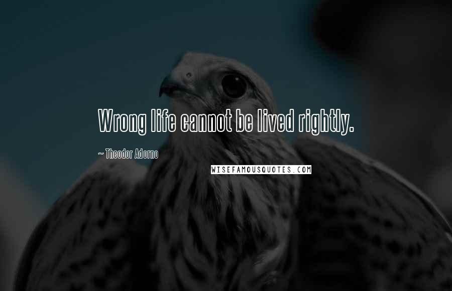 Theodor Adorno Quotes: Wrong life cannot be lived rightly.
