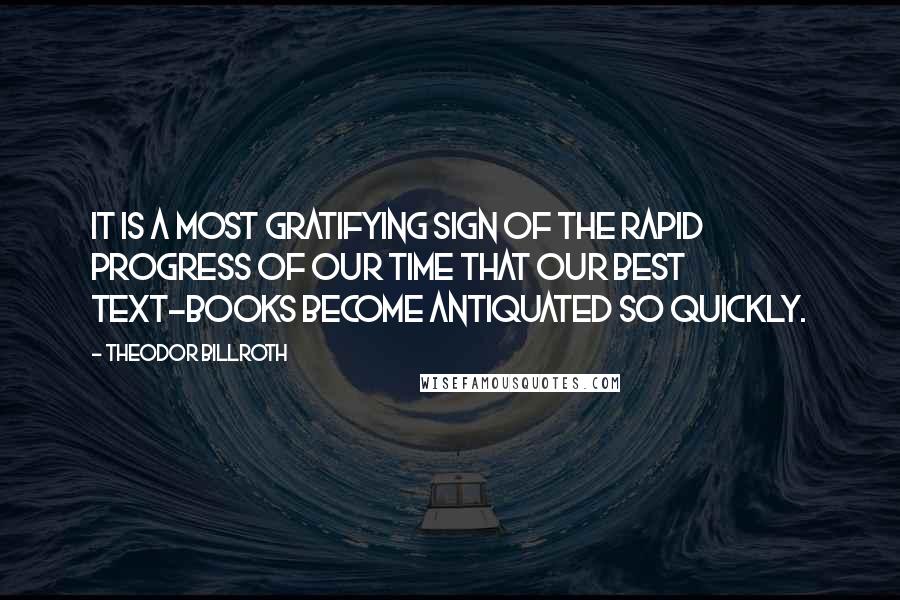 Theodor Billroth Quotes: It is a most gratifying sign of the rapid progress of our time that our best text-books become antiquated so quickly.