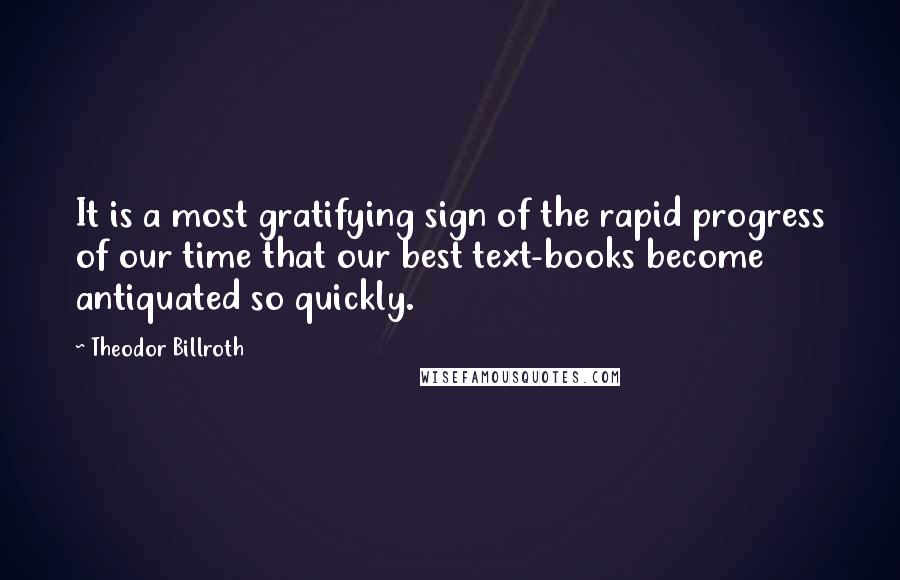 Theodor Billroth Quotes: It is a most gratifying sign of the rapid progress of our time that our best text-books become antiquated so quickly.