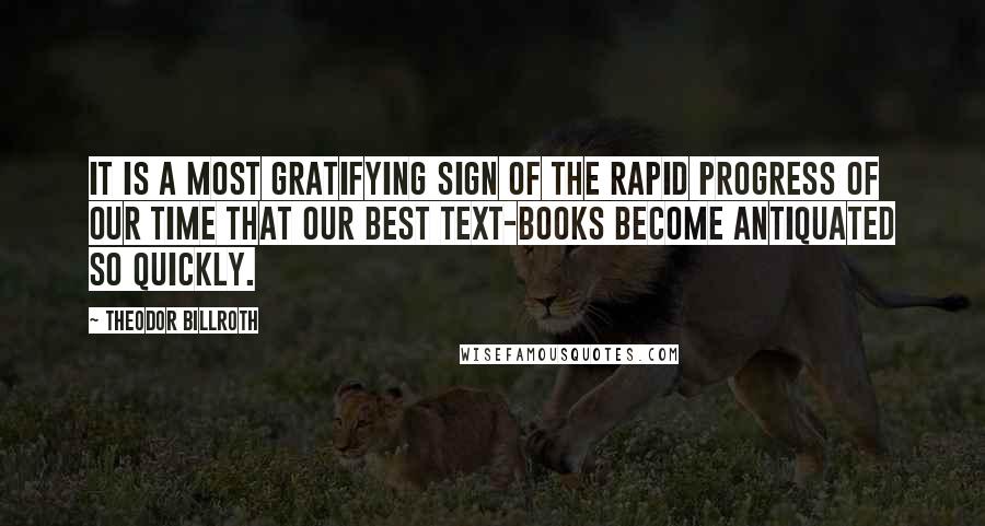 Theodor Billroth Quotes: It is a most gratifying sign of the rapid progress of our time that our best text-books become antiquated so quickly.