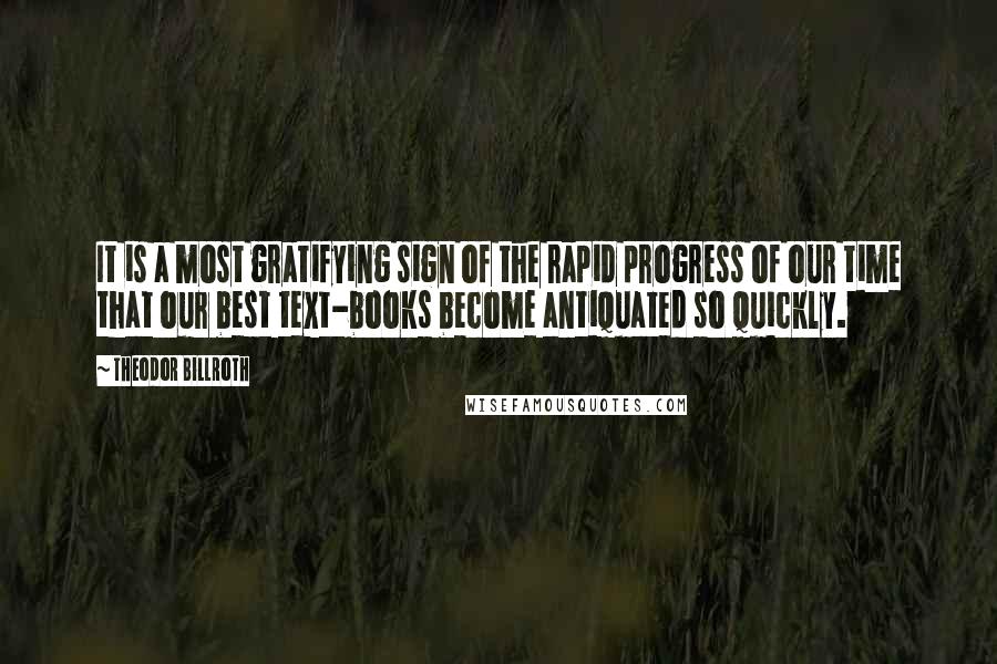 Theodor Billroth Quotes: It is a most gratifying sign of the rapid progress of our time that our best text-books become antiquated so quickly.