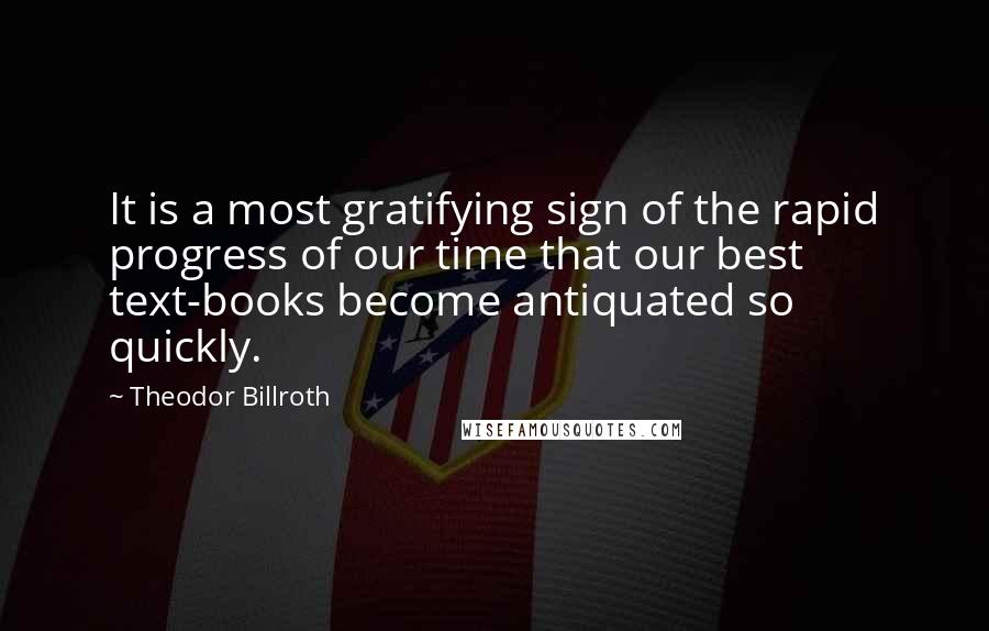 Theodor Billroth Quotes: It is a most gratifying sign of the rapid progress of our time that our best text-books become antiquated so quickly.