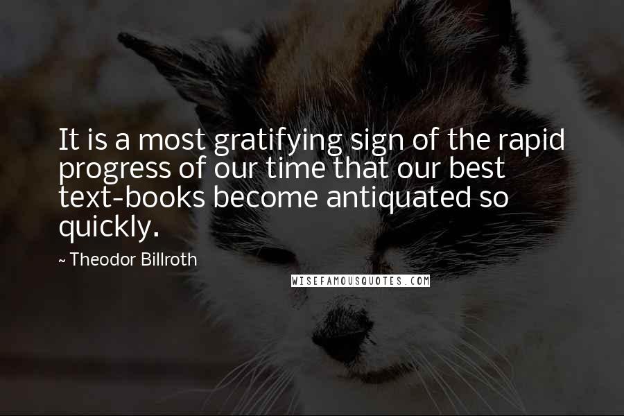 Theodor Billroth Quotes: It is a most gratifying sign of the rapid progress of our time that our best text-books become antiquated so quickly.