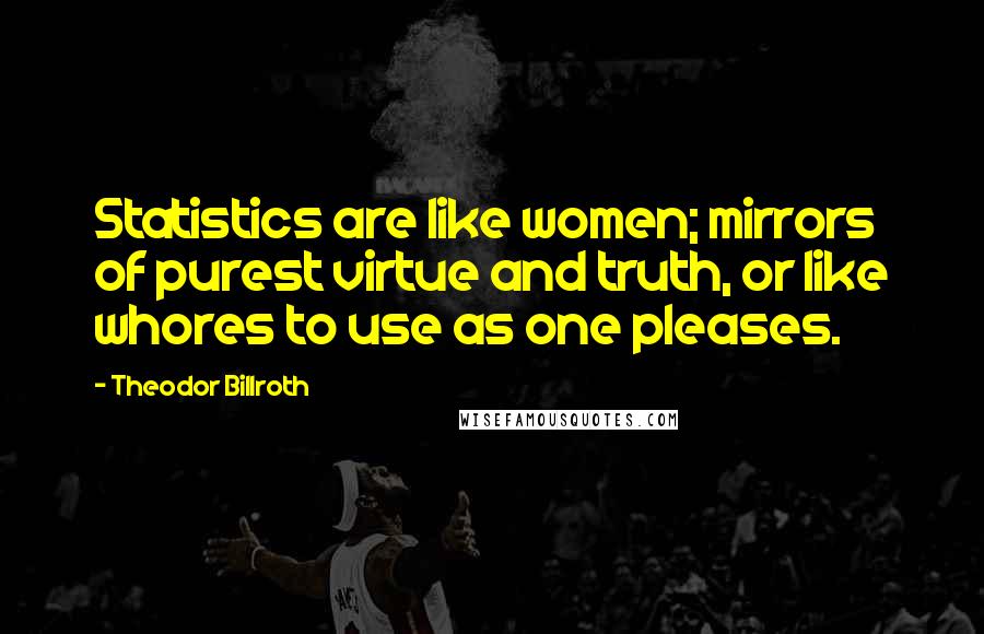 Theodor Billroth Quotes: Statistics are like women; mirrors of purest virtue and truth, or like whores to use as one pleases.