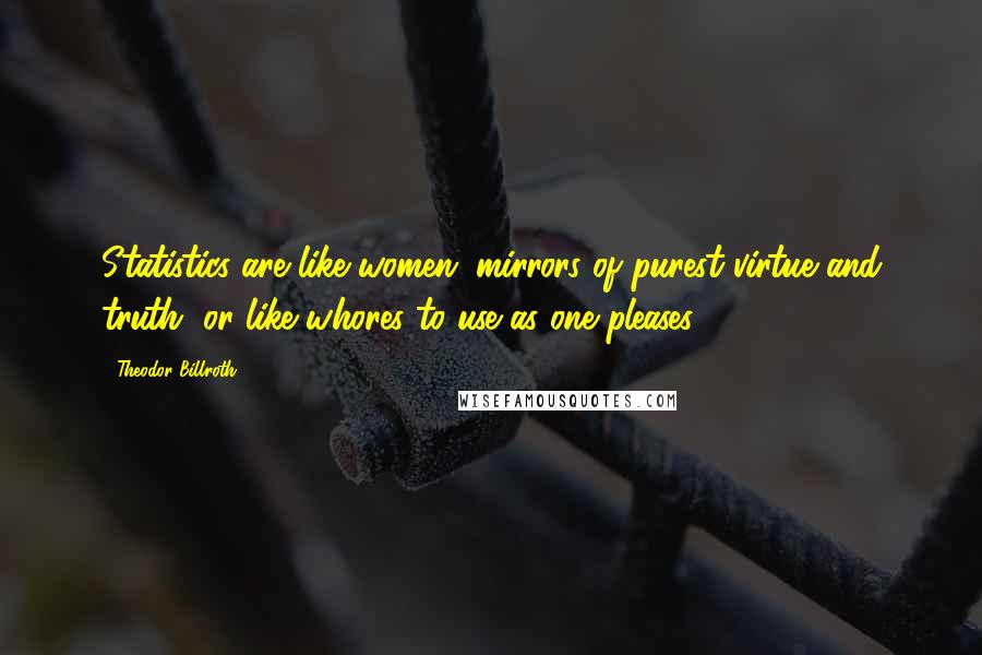 Theodor Billroth Quotes: Statistics are like women; mirrors of purest virtue and truth, or like whores to use as one pleases.