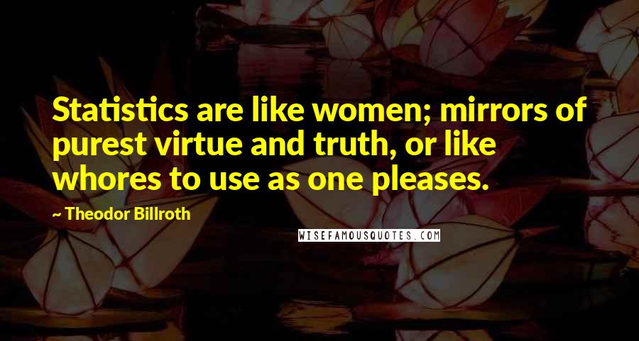 Theodor Billroth Quotes: Statistics are like women; mirrors of purest virtue and truth, or like whores to use as one pleases.