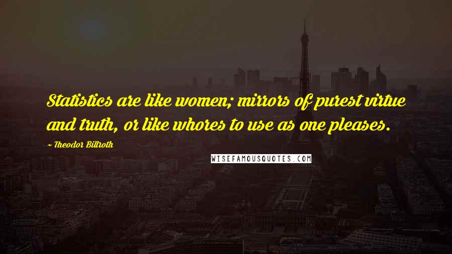 Theodor Billroth Quotes: Statistics are like women; mirrors of purest virtue and truth, or like whores to use as one pleases.