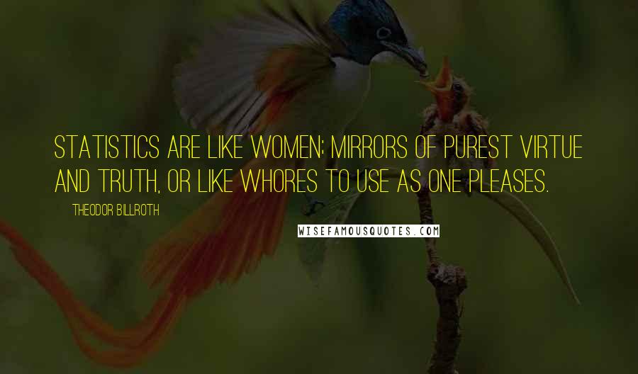 Theodor Billroth Quotes: Statistics are like women; mirrors of purest virtue and truth, or like whores to use as one pleases.