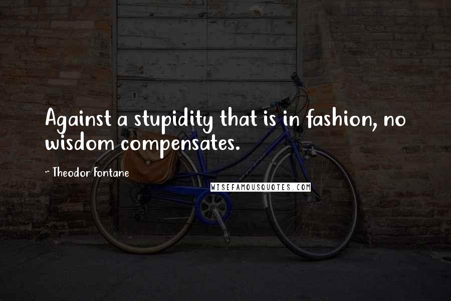 Theodor Fontane Quotes: Against a stupidity that is in fashion, no wisdom compensates.