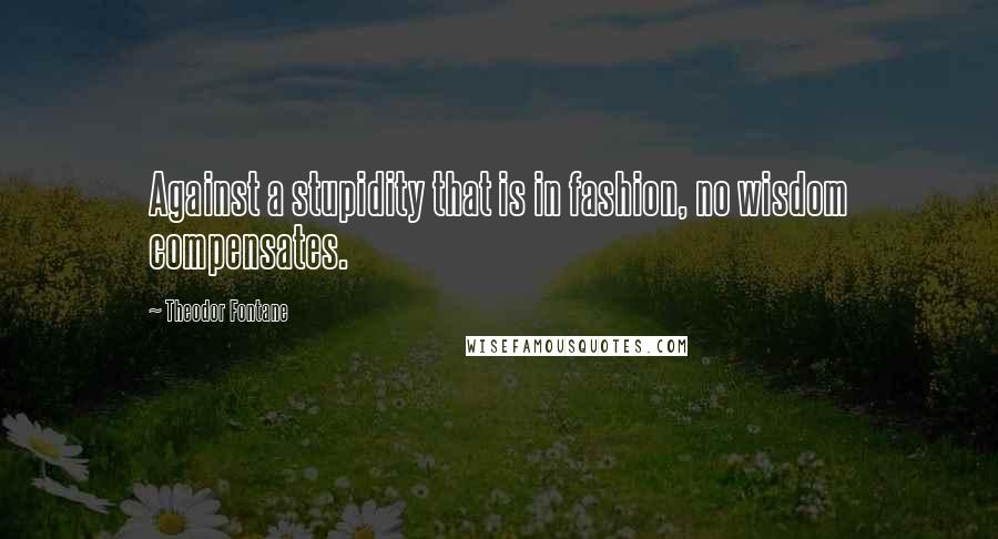 Theodor Fontane Quotes: Against a stupidity that is in fashion, no wisdom compensates.