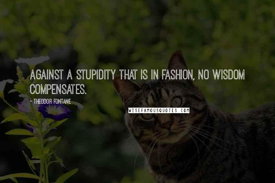 Theodor Fontane Quotes: Against a stupidity that is in fashion, no wisdom compensates.