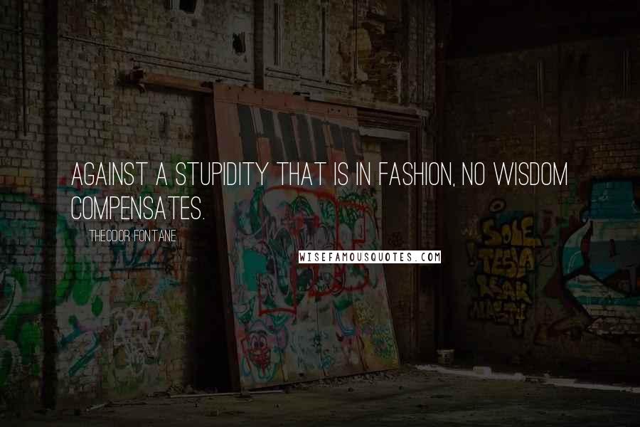 Theodor Fontane Quotes: Against a stupidity that is in fashion, no wisdom compensates.