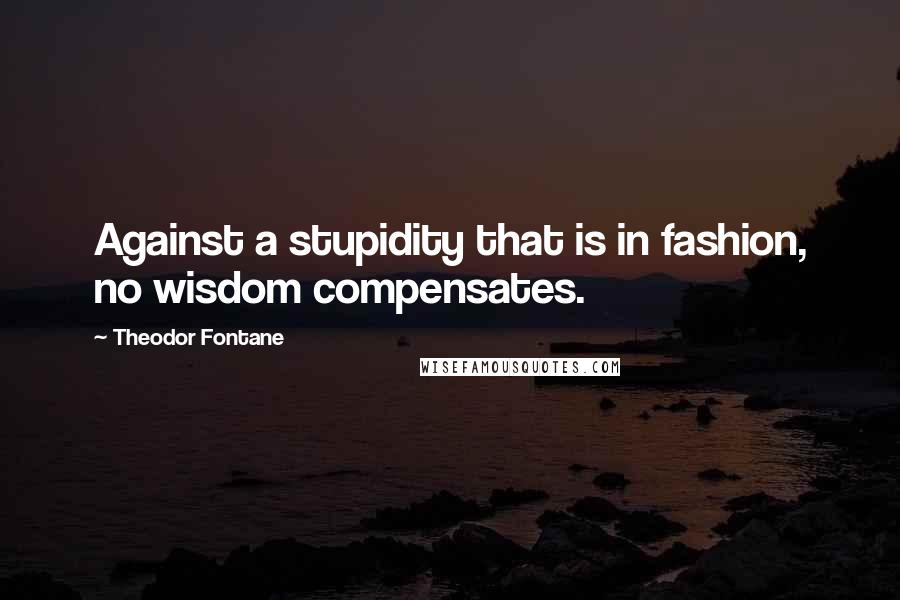 Theodor Fontane Quotes: Against a stupidity that is in fashion, no wisdom compensates.