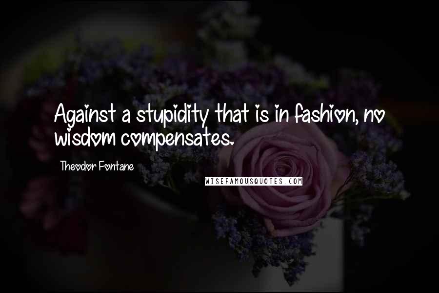 Theodor Fontane Quotes: Against a stupidity that is in fashion, no wisdom compensates.