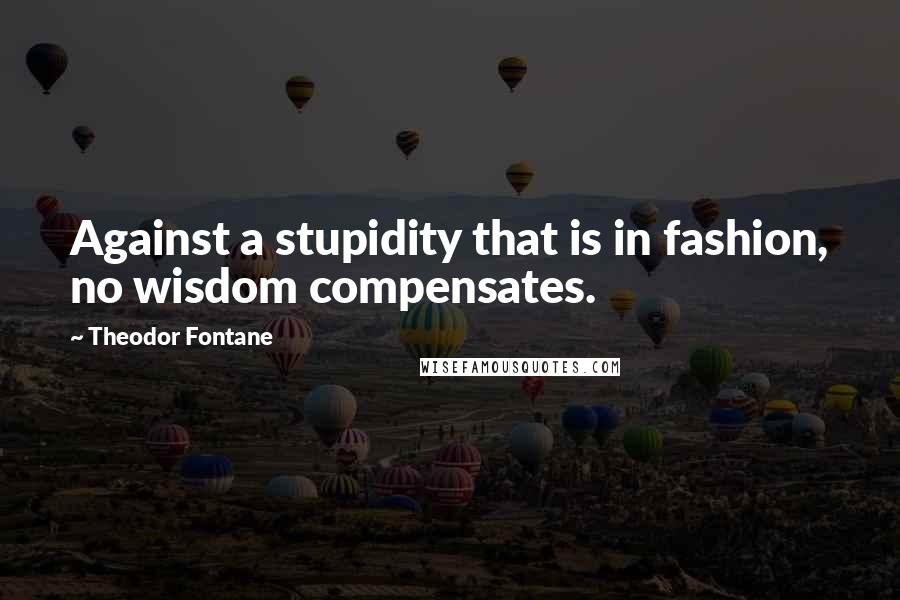 Theodor Fontane Quotes: Against a stupidity that is in fashion, no wisdom compensates.