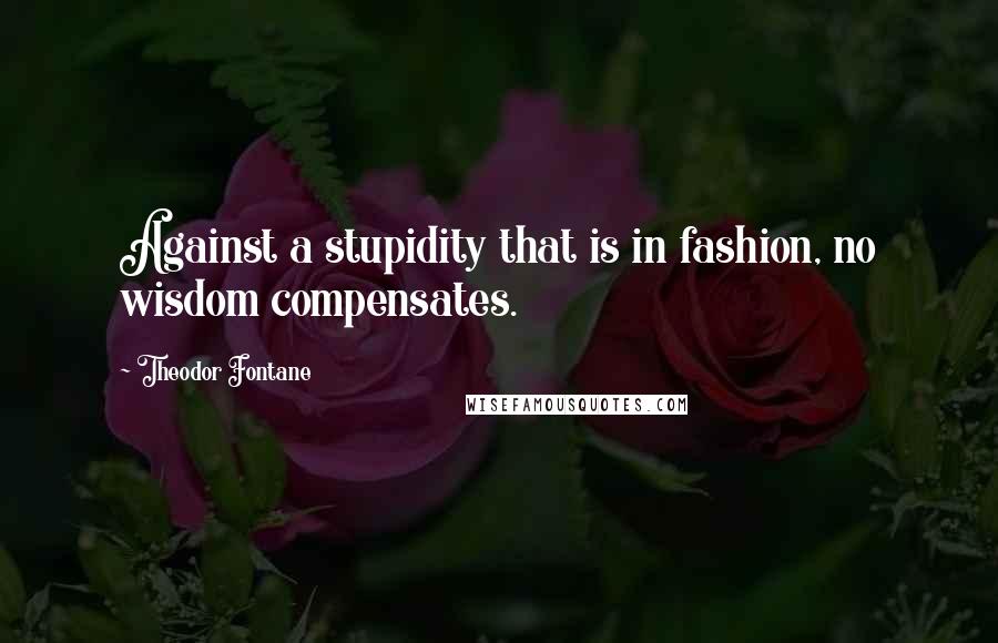 Theodor Fontane Quotes: Against a stupidity that is in fashion, no wisdom compensates.