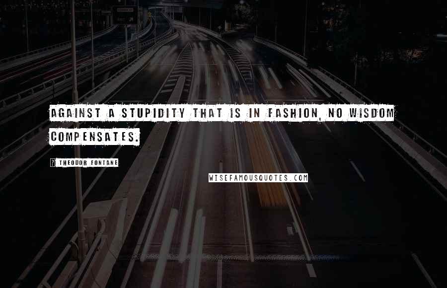 Theodor Fontane Quotes: Against a stupidity that is in fashion, no wisdom compensates.