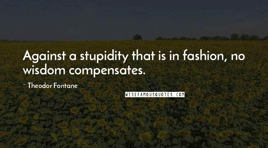 Theodor Fontane Quotes: Against a stupidity that is in fashion, no wisdom compensates.