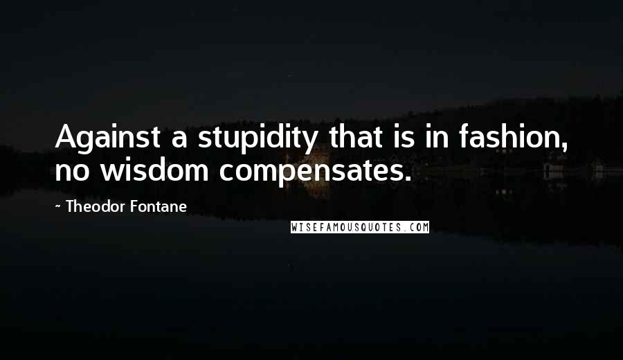 Theodor Fontane Quotes: Against a stupidity that is in fashion, no wisdom compensates.