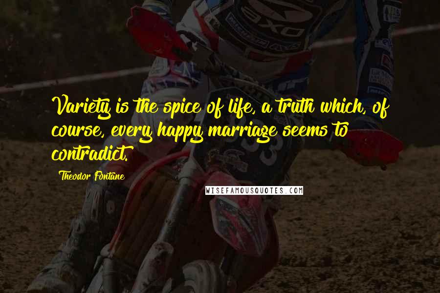 Theodor Fontane Quotes: Variety is the spice of life, a truth which, of course, every happy marriage seems to contradict.