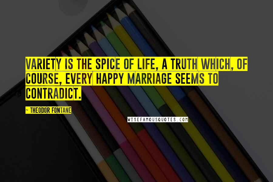 Theodor Fontane Quotes: Variety is the spice of life, a truth which, of course, every happy marriage seems to contradict.