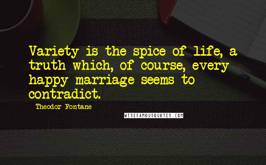 Theodor Fontane Quotes: Variety is the spice of life, a truth which, of course, every happy marriage seems to contradict.