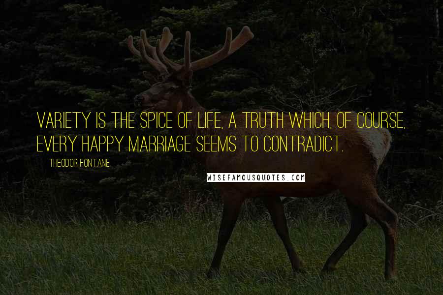 Theodor Fontane Quotes: Variety is the spice of life, a truth which, of course, every happy marriage seems to contradict.