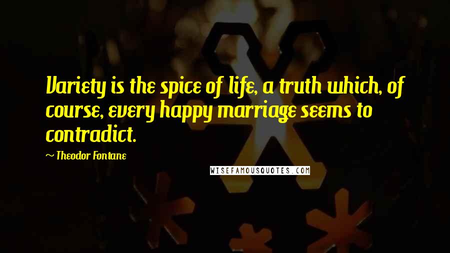 Theodor Fontane Quotes: Variety is the spice of life, a truth which, of course, every happy marriage seems to contradict.