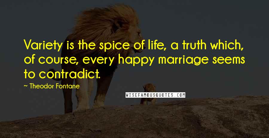 Theodor Fontane Quotes: Variety is the spice of life, a truth which, of course, every happy marriage seems to contradict.