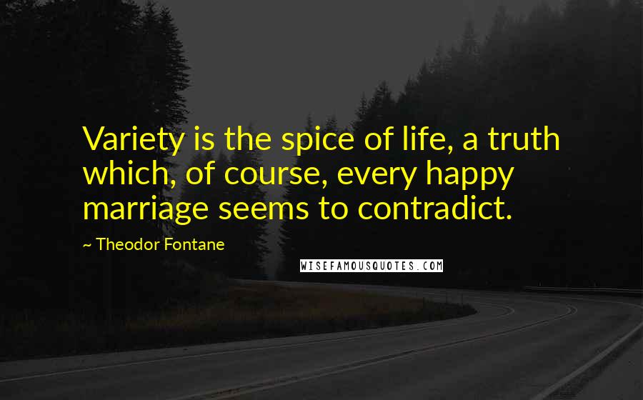 Theodor Fontane Quotes: Variety is the spice of life, a truth which, of course, every happy marriage seems to contradict.