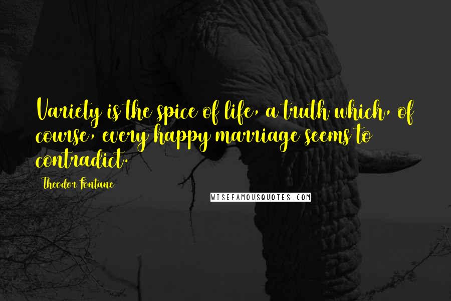 Theodor Fontane Quotes: Variety is the spice of life, a truth which, of course, every happy marriage seems to contradict.