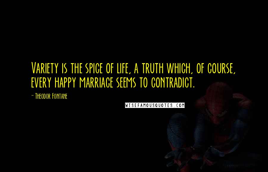 Theodor Fontane Quotes: Variety is the spice of life, a truth which, of course, every happy marriage seems to contradict.