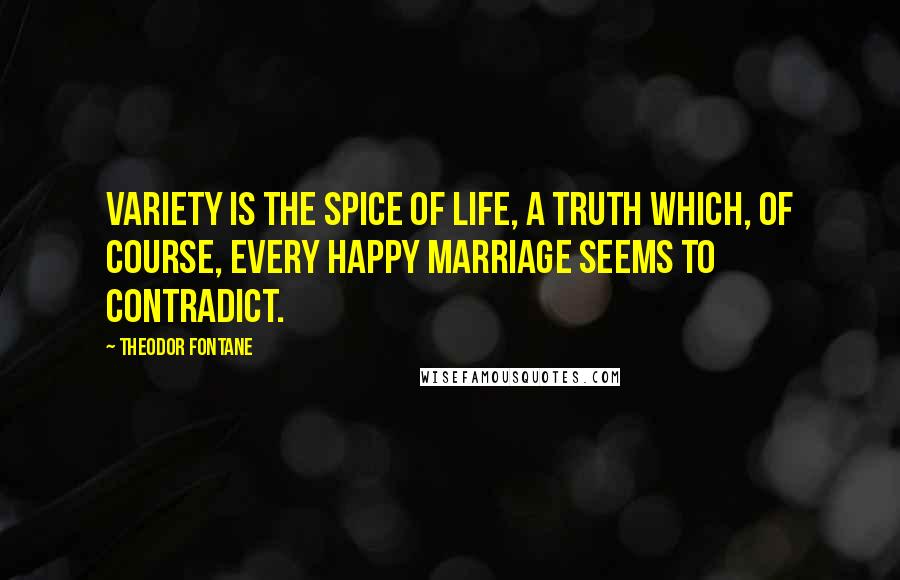 Theodor Fontane Quotes: Variety is the spice of life, a truth which, of course, every happy marriage seems to contradict.