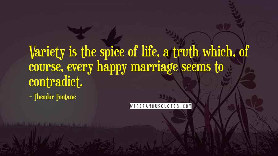 Theodor Fontane Quotes: Variety is the spice of life, a truth which, of course, every happy marriage seems to contradict.