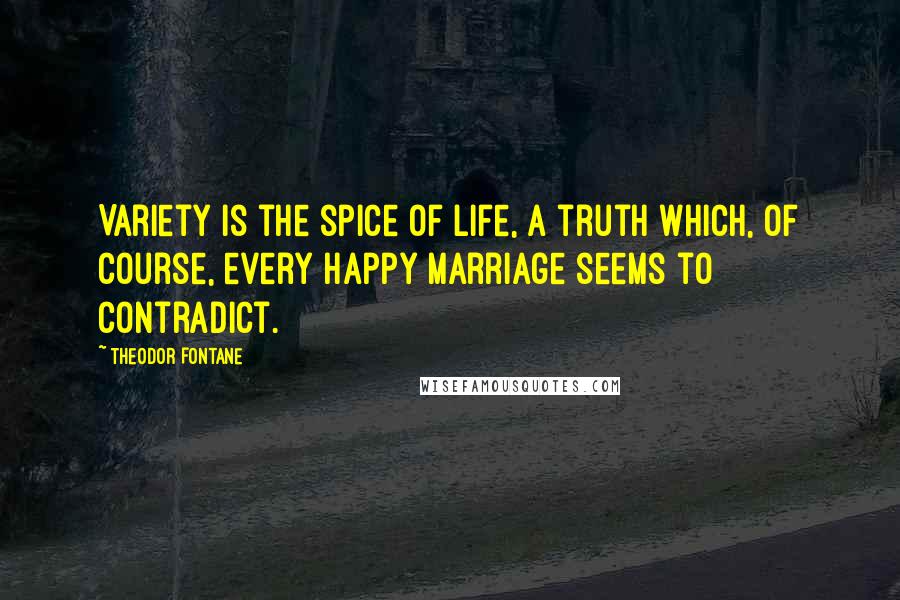 Theodor Fontane Quotes: Variety is the spice of life, a truth which, of course, every happy marriage seems to contradict.