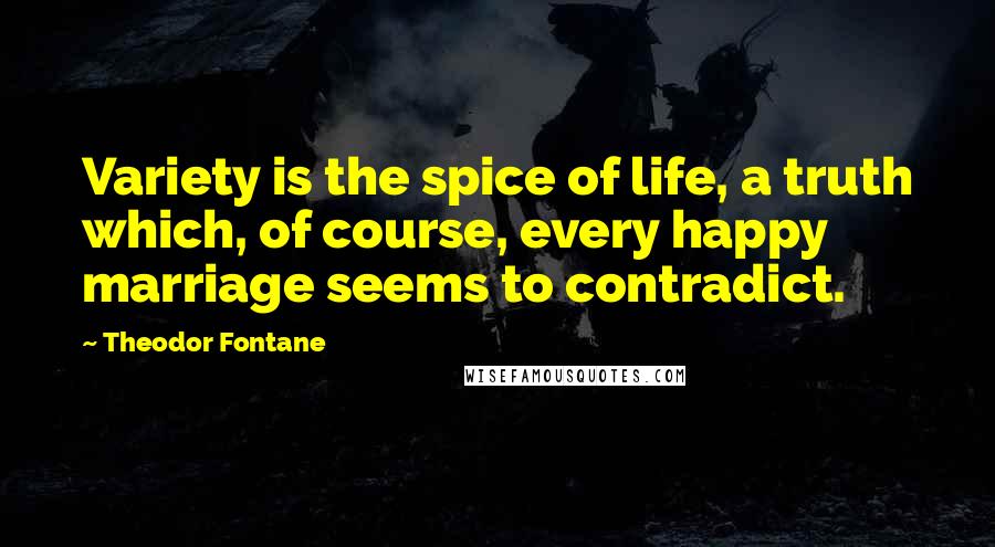 Theodor Fontane Quotes: Variety is the spice of life, a truth which, of course, every happy marriage seems to contradict.