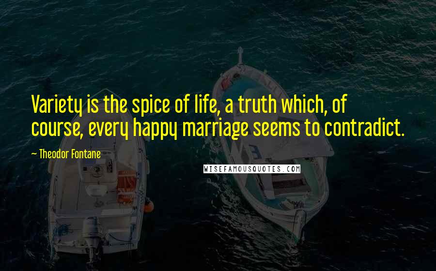 Theodor Fontane Quotes: Variety is the spice of life, a truth which, of course, every happy marriage seems to contradict.