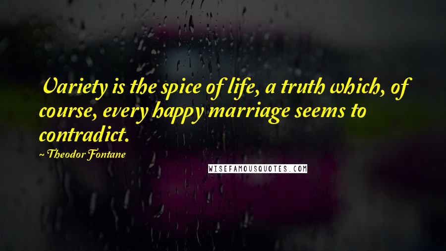 Theodor Fontane Quotes: Variety is the spice of life, a truth which, of course, every happy marriage seems to contradict.