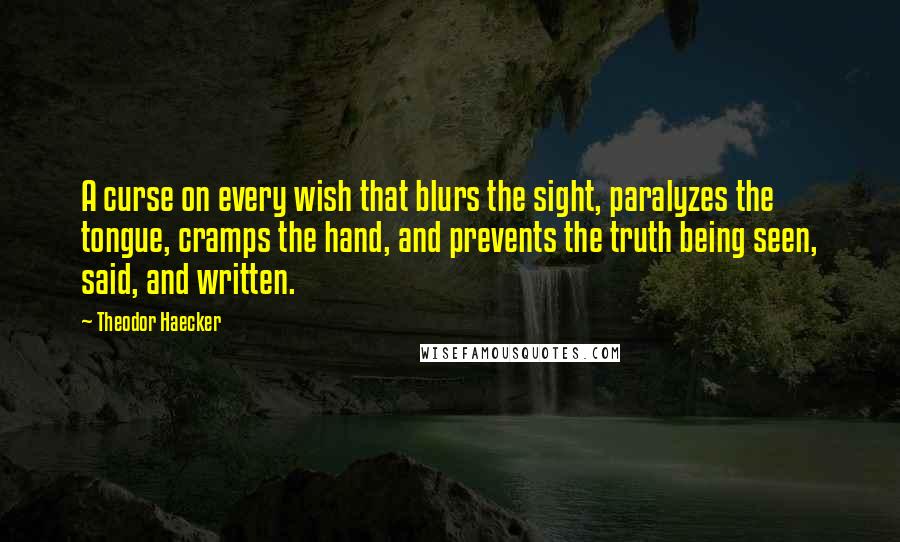 Theodor Haecker Quotes: A curse on every wish that blurs the sight, paralyzes the tongue, cramps the hand, and prevents the truth being seen, said, and written.