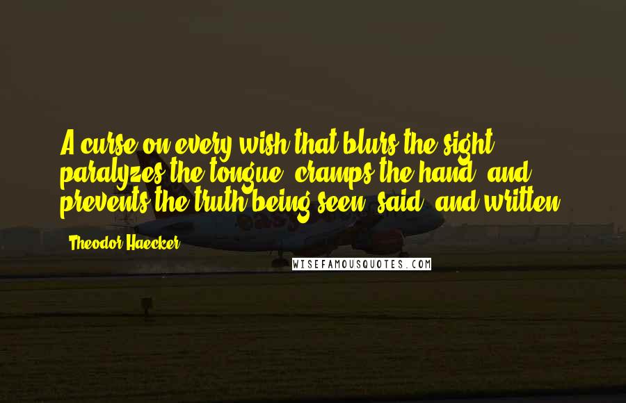 Theodor Haecker Quotes: A curse on every wish that blurs the sight, paralyzes the tongue, cramps the hand, and prevents the truth being seen, said, and written.